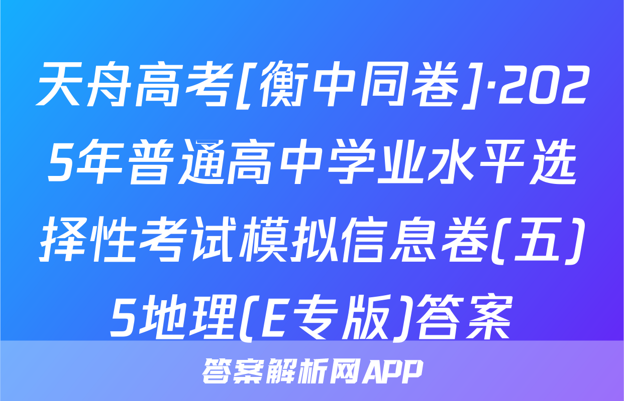 天舟高考[衡中同卷]·2025年普通高中学业水平选择性考试模拟信息卷(五)5地理(E专版)答案
