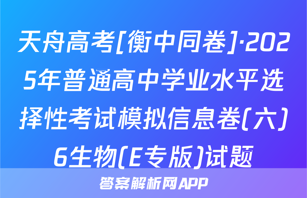 天舟高考[衡中同卷]·2025年普通高中学业水平选择性考试模拟信息卷(六)6生物(E专版)试题