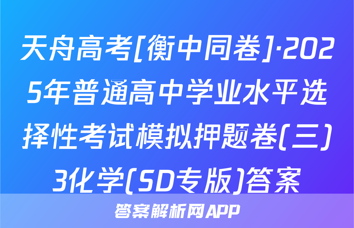天舟高考[衡中同卷]·2025年普通高中学业水平选择性考试模拟押题卷(三)3化学(SD专版)答案