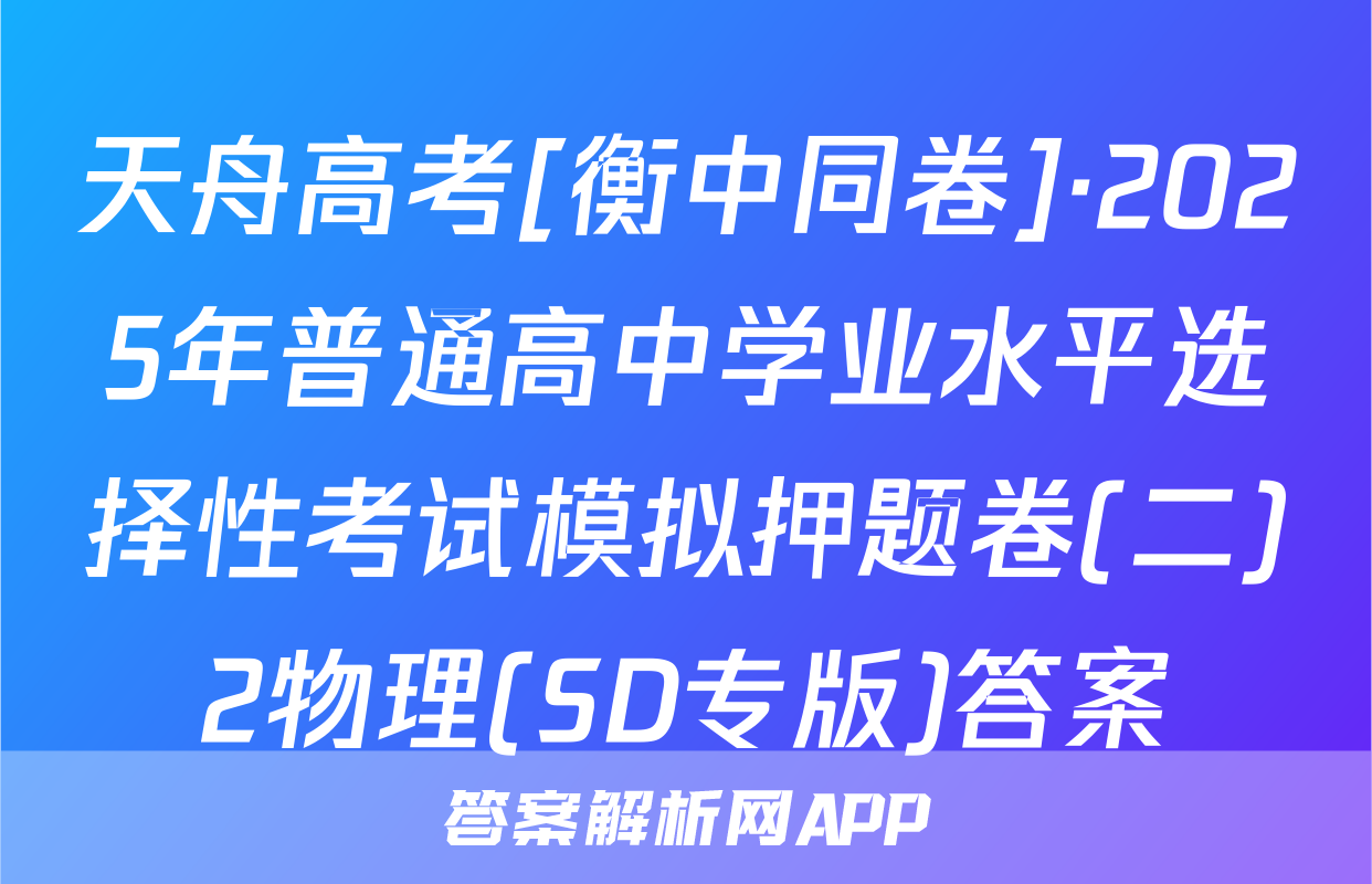 天舟高考[衡中同卷]·2025年普通高中学业水平选择性考试模拟押题卷(二)2物理(SD专版)答案