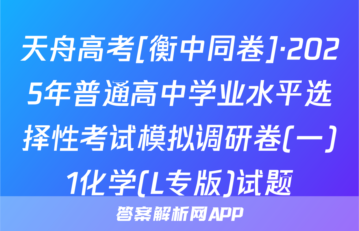 天舟高考[衡中同卷]·2025年普通高中学业水平选择性考试模拟调研卷(一)1化学(L专版)试题