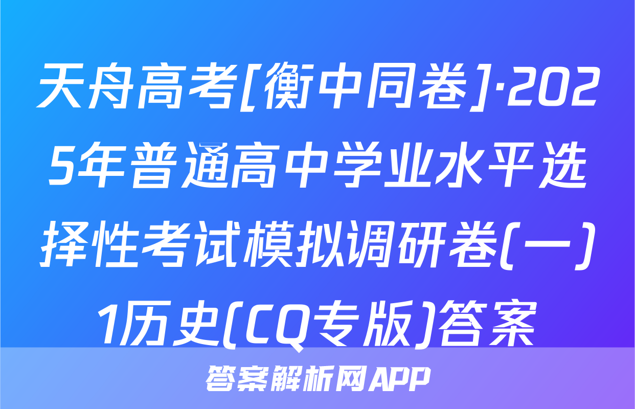 天舟高考[衡中同卷]·2025年普通高中学业水平选择性考试模拟调研卷(一)1历史(CQ专版)答案