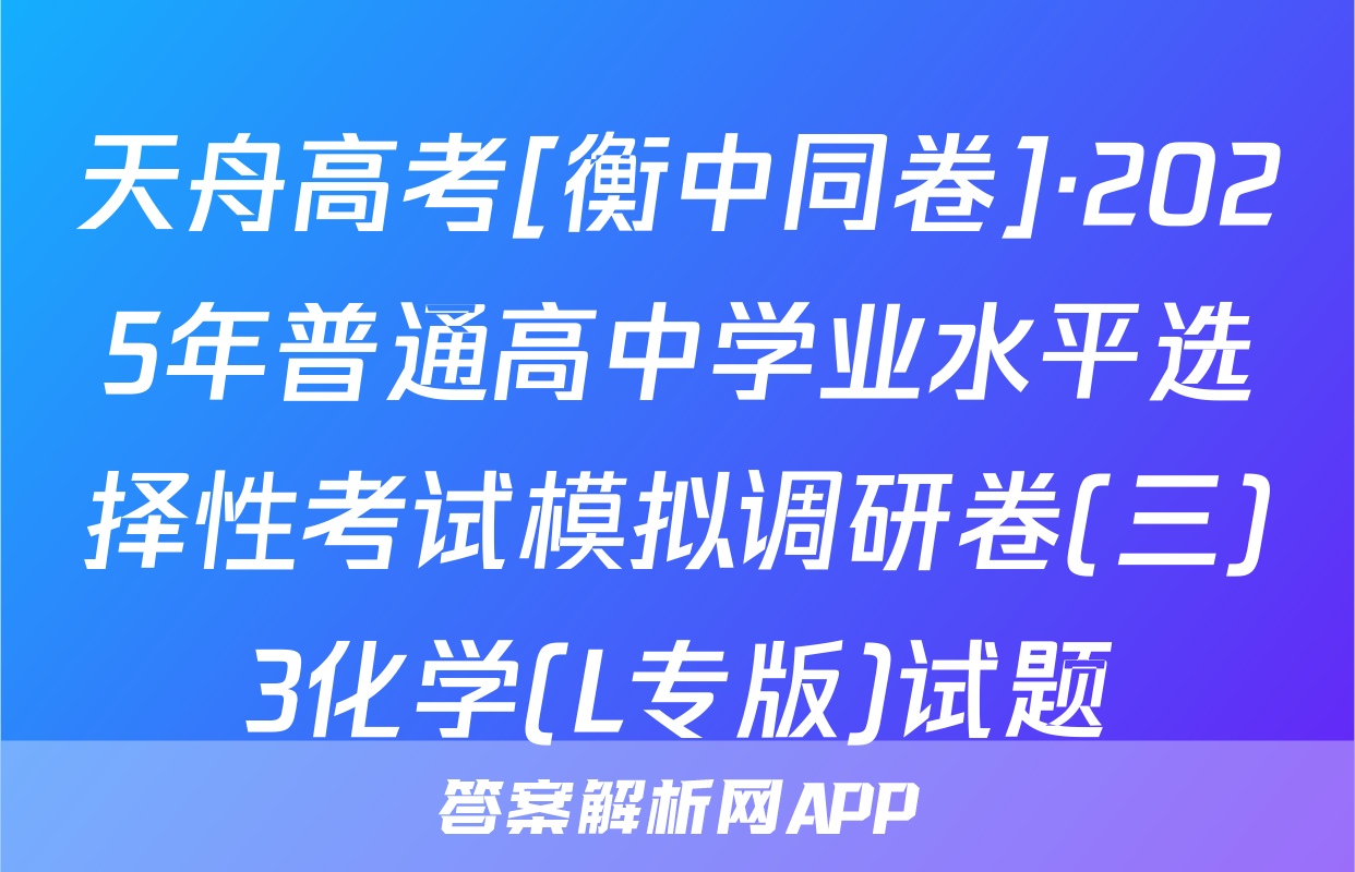 天舟高考[衡中同卷]·2025年普通高中学业水平选择性考试模拟调研卷(三)3化学(L专版)试题