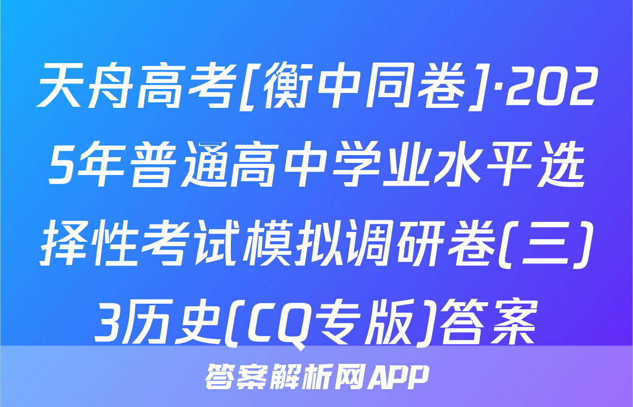 天舟高考[衡中同卷]·2025年普通高中学业水平选择性考试模拟调研卷(三)3历史(CQ专版)答案