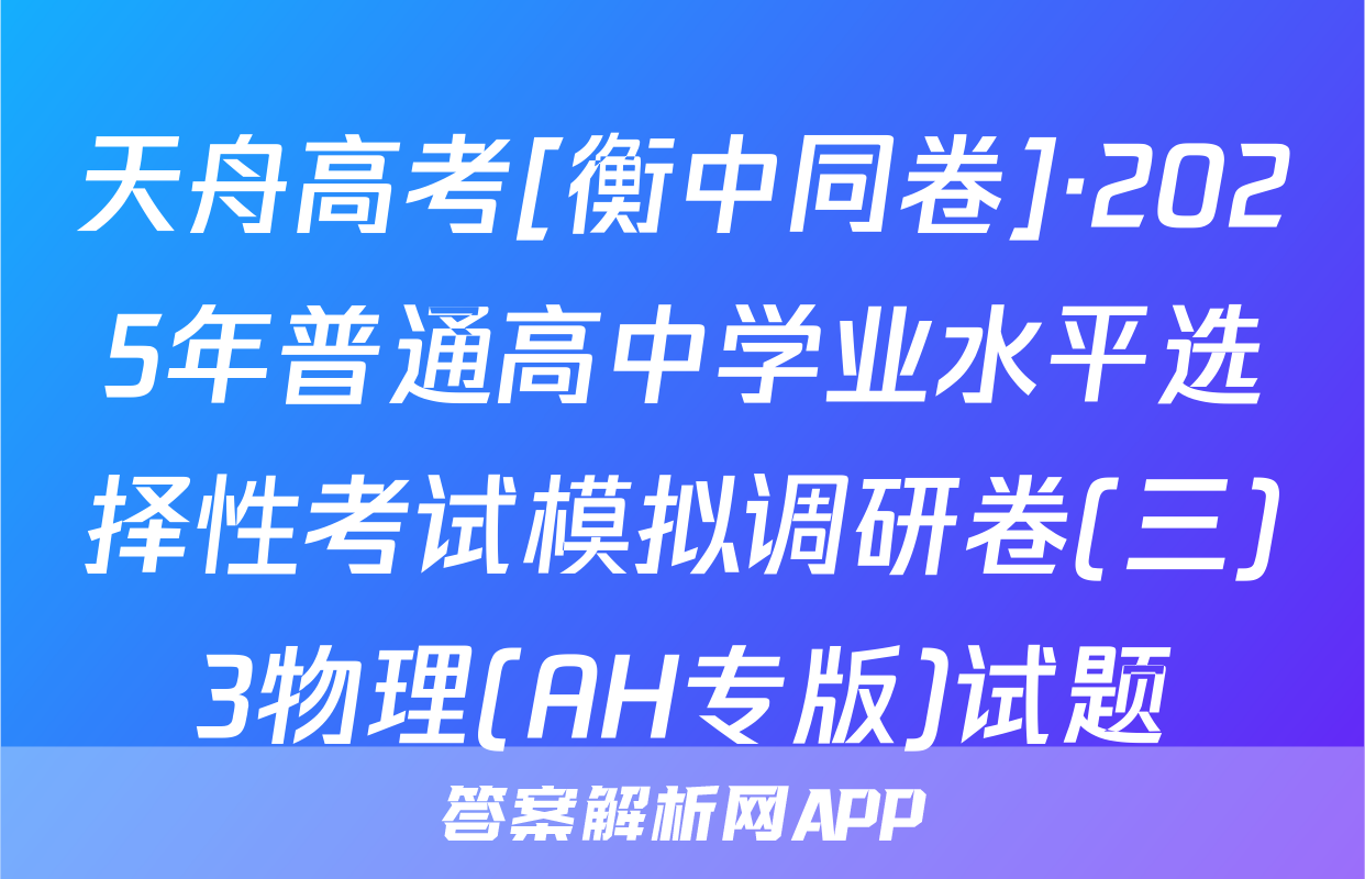 天舟高考[衡中同卷]·2025年普通高中学业水平选择性考试模拟调研卷(三)3物理(AH专版)试题