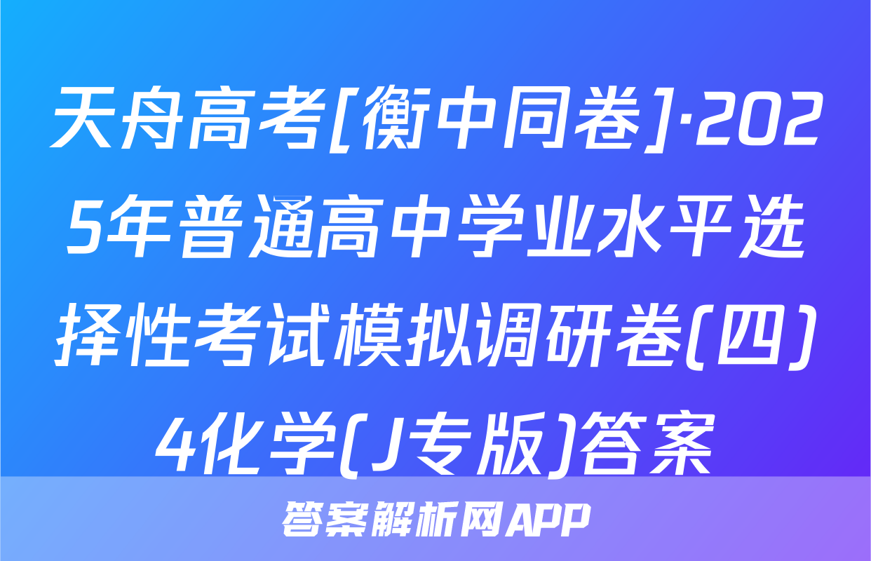 天舟高考[衡中同卷]·2025年普通高中学业水平选择性考试模拟调研卷(四)4化学(J专版)答案