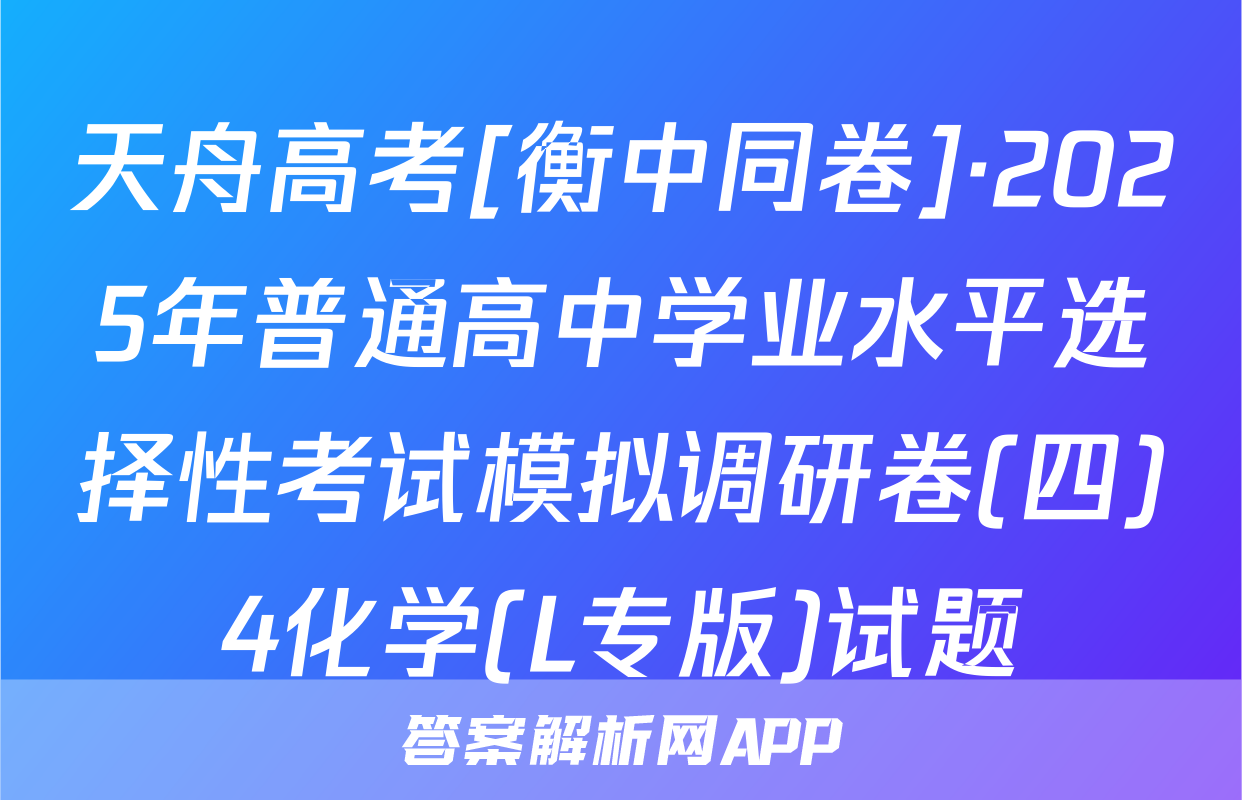 天舟高考[衡中同卷]·2025年普通高中学业水平选择性考试模拟调研卷(四)4化学(L专版)试题