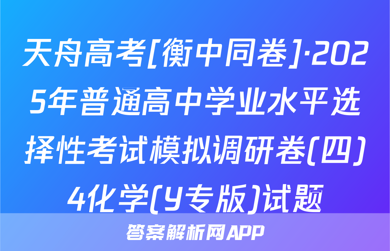 天舟高考[衡中同卷]·2025年普通高中学业水平选择性考试模拟调研卷(四)4化学(Y专版)试题