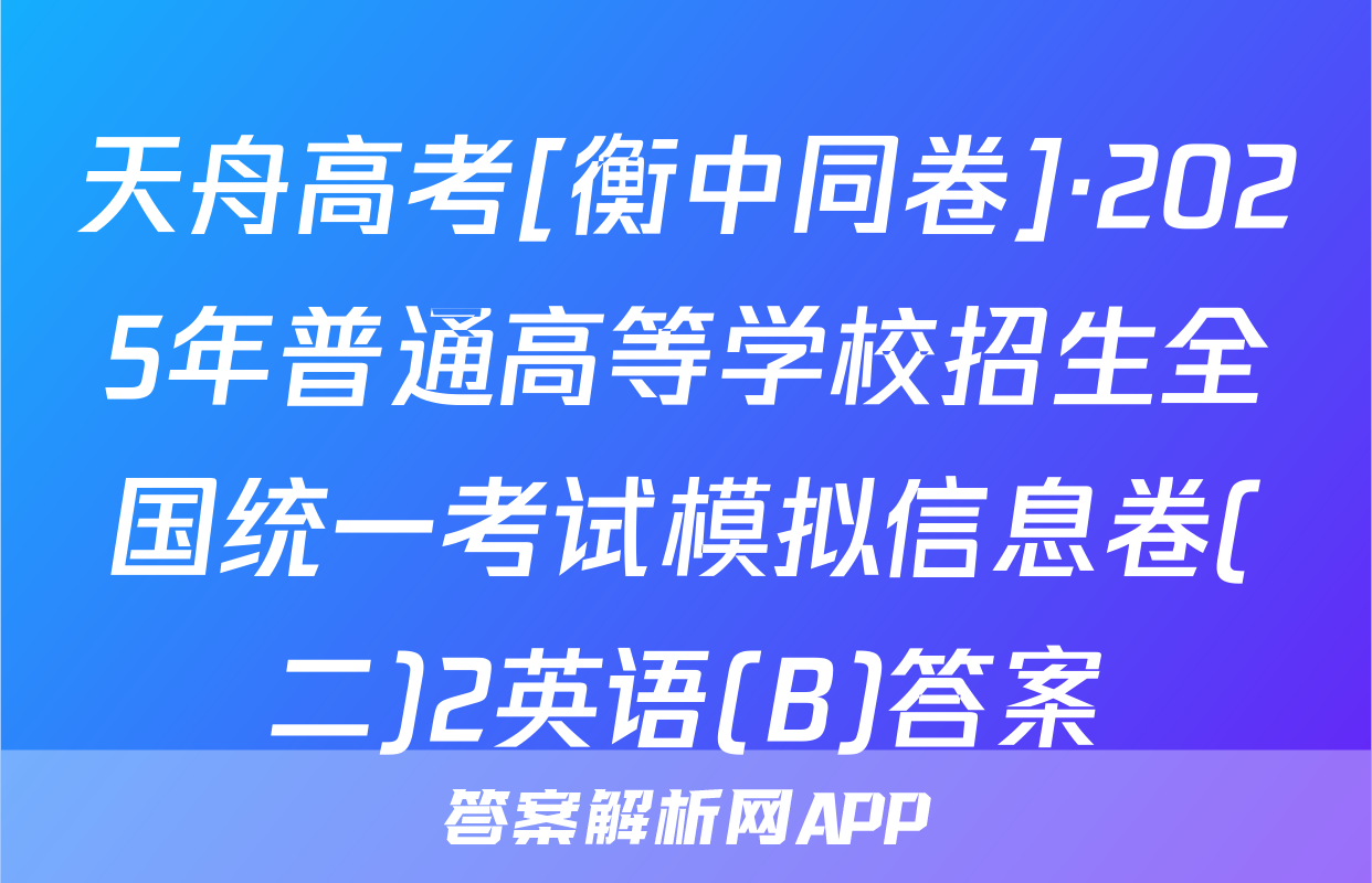 天舟高考[衡中同卷]·2025年普通高等学校招生全国统一考试模拟信息卷(二)2英语(B)答案