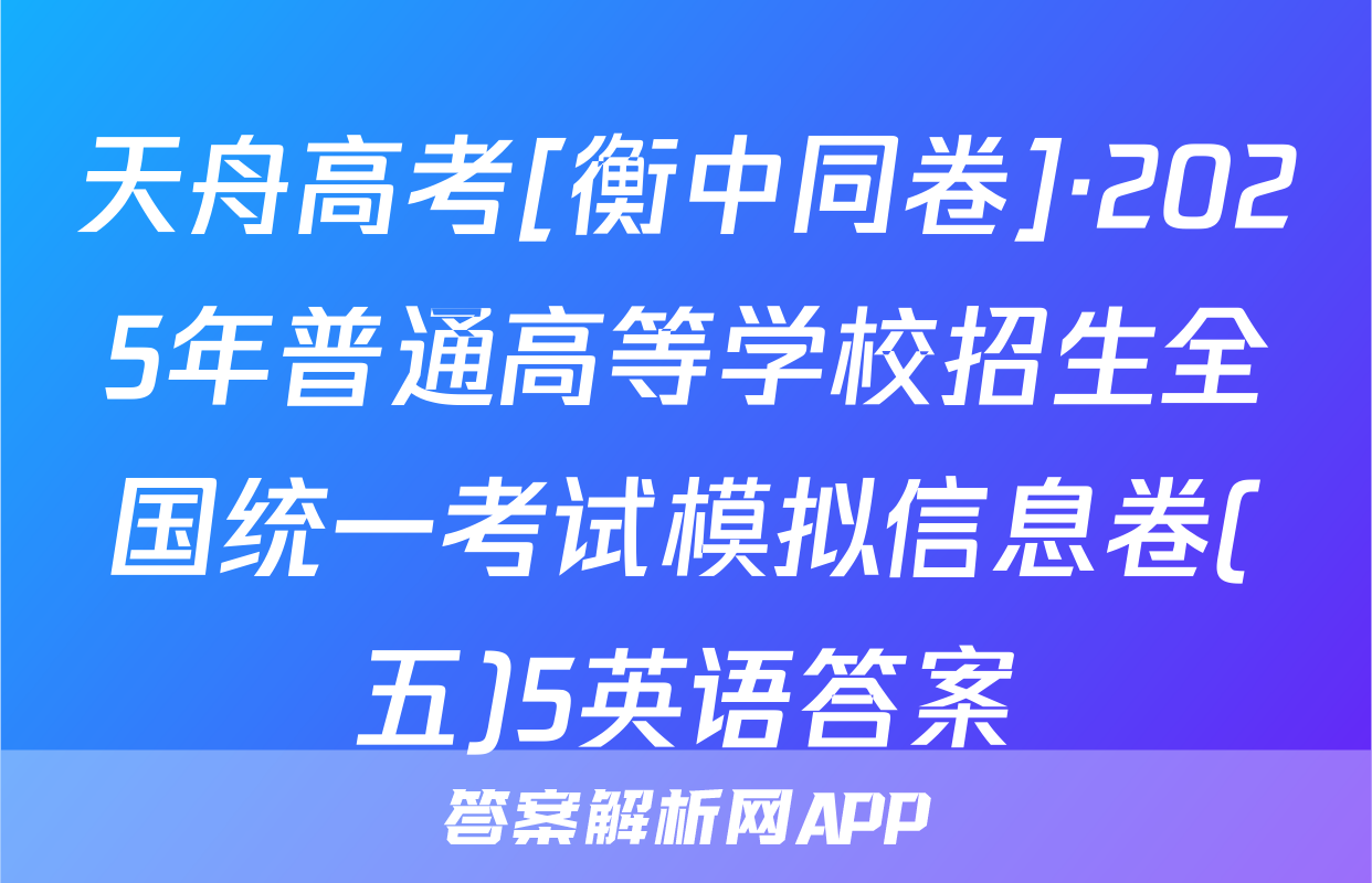 天舟高考[衡中同卷]·2025年普通高等学校招生全国统一考试模拟信息卷(五)5英语答案