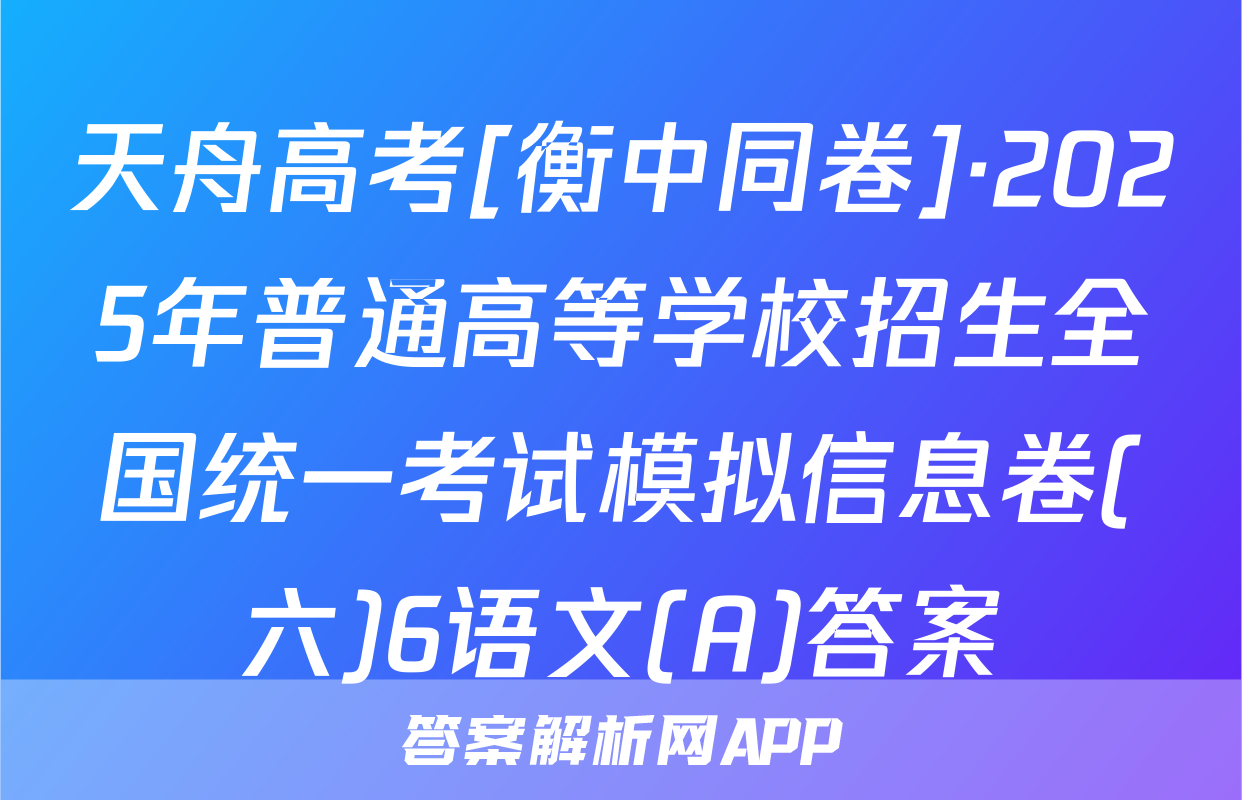 天舟高考[衡中同卷]·2025年普通高等学校招生全国统一考试模拟信息卷(六)6语文(A)答案