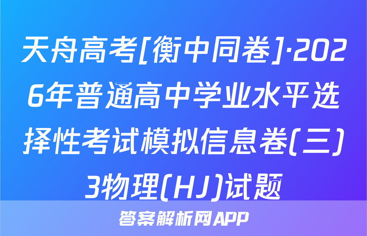 天舟高考[衡中同卷]·2026年普通高中学业水平选择性考试模拟信息卷(三)3物理(HJ)试题