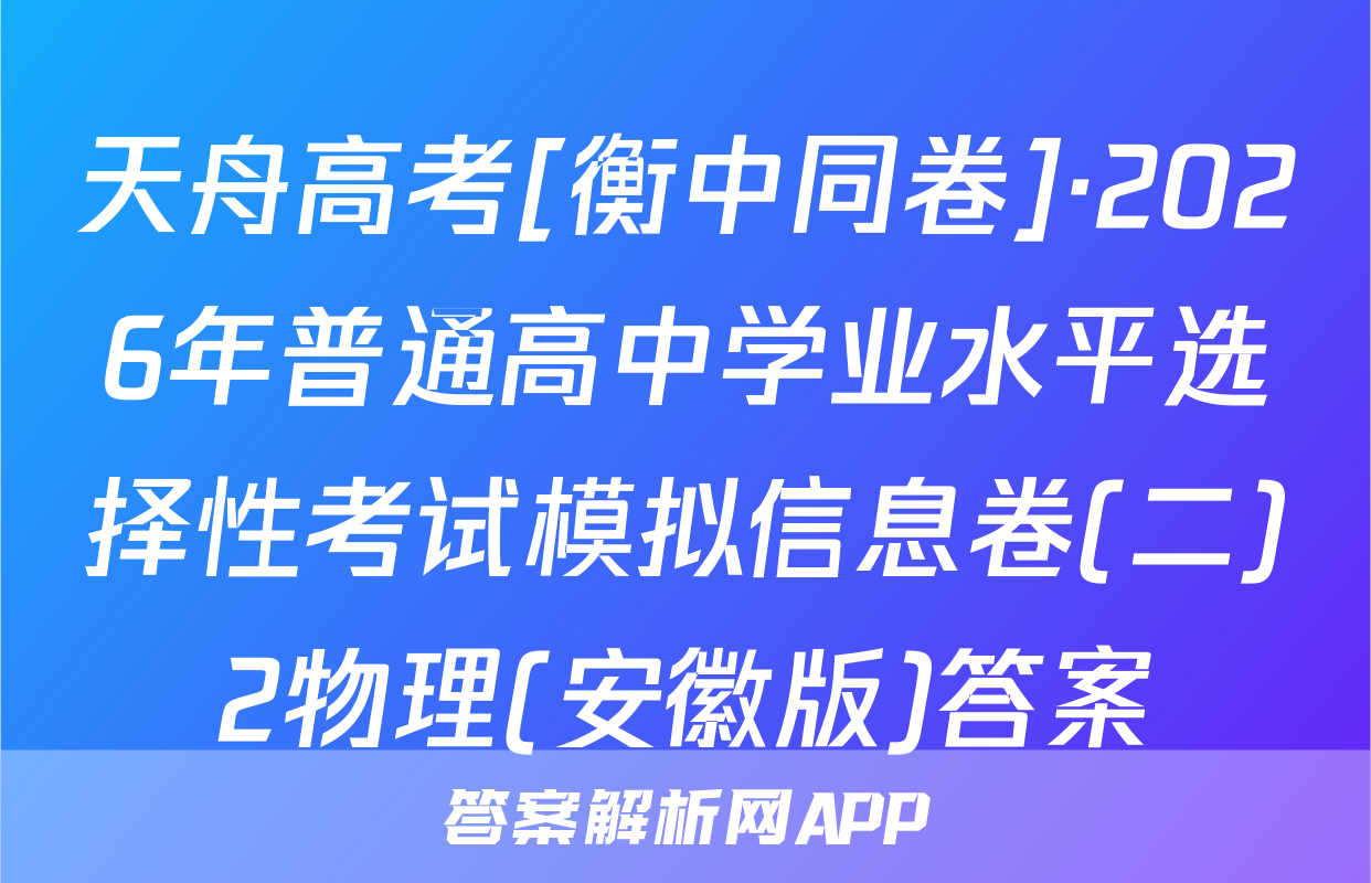 天舟高考[衡中同卷]·2026年普通高中学业水平选择性考试模拟信息卷(二)2物理(安徽版)答案