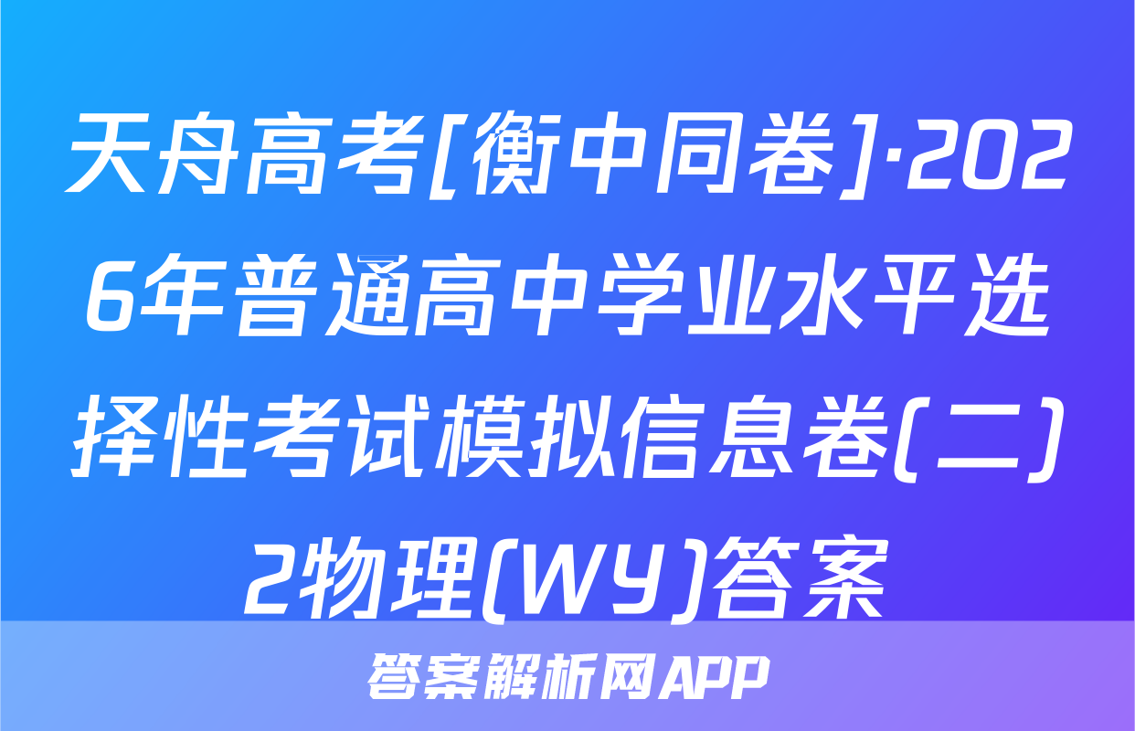天舟高考[衡中同卷]·2026年普通高中学业水平选择性考试模拟信息卷(二)2物理(WY)答案