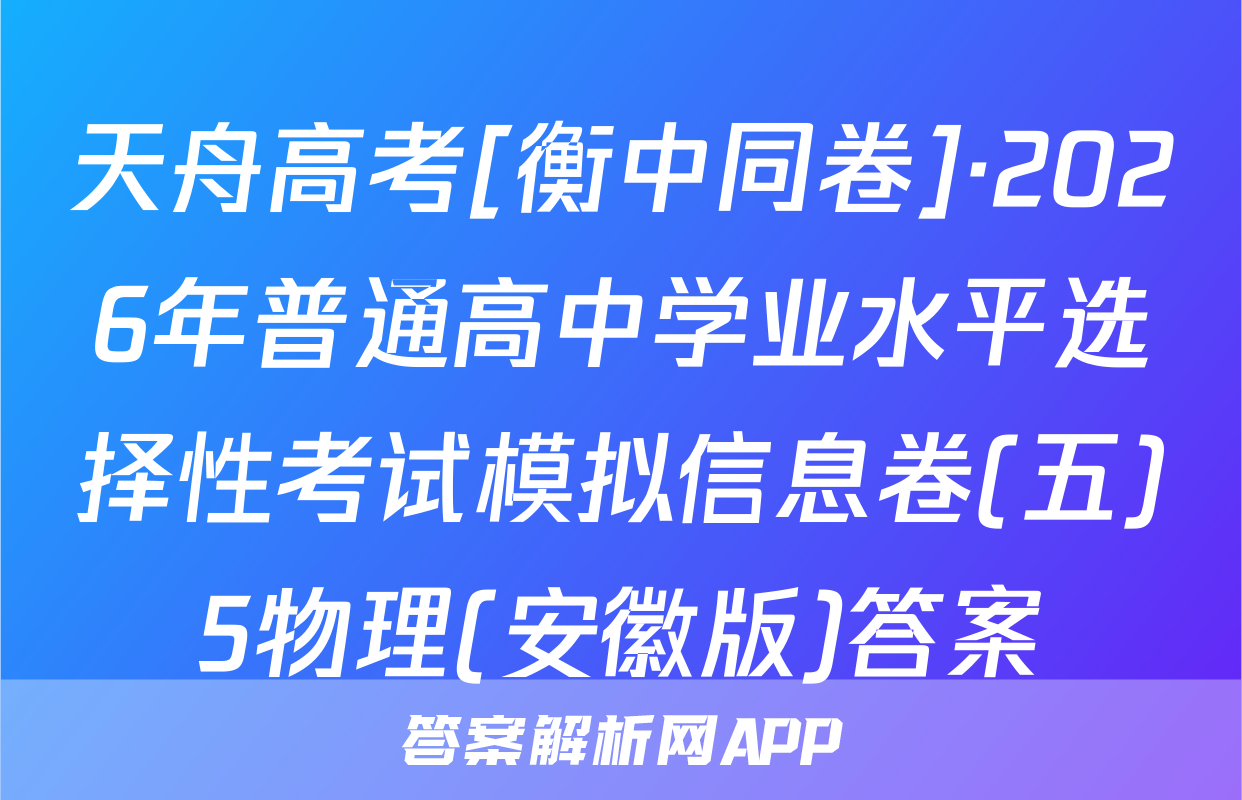 天舟高考[衡中同卷]·2026年普通高中学业水平选择性考试模拟信息卷(五)5物理(安徽版)答案