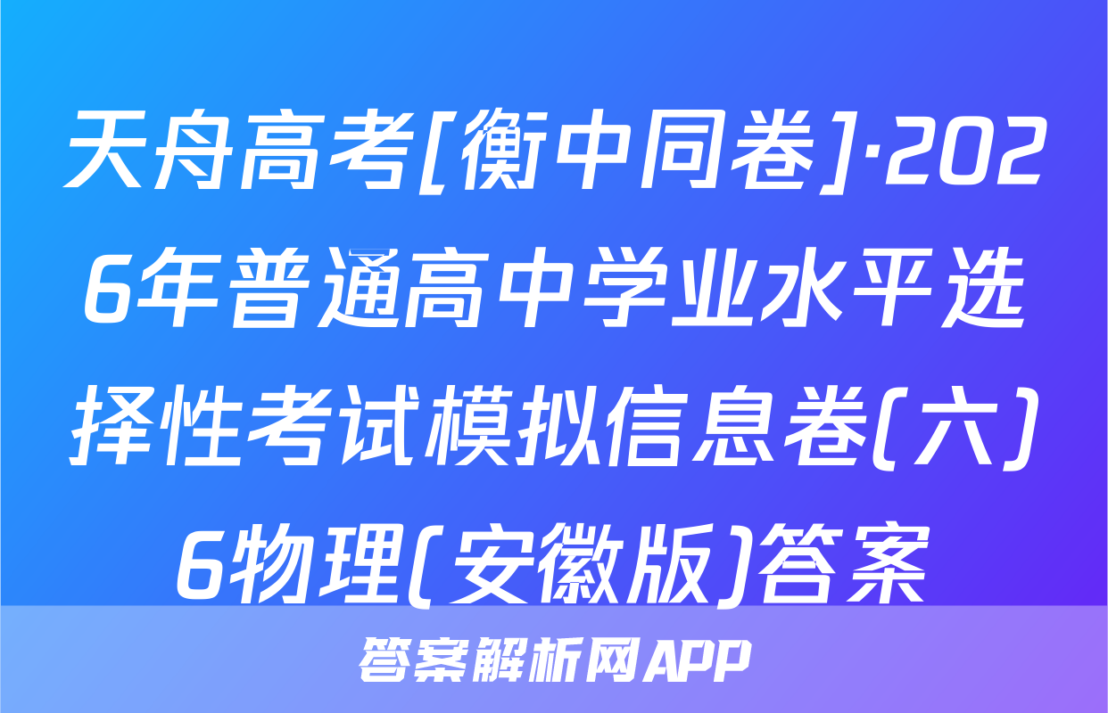 天舟高考[衡中同卷]·2026年普通高中学业水平选择性考试模拟信息卷(六)6物理(安徽版)答案