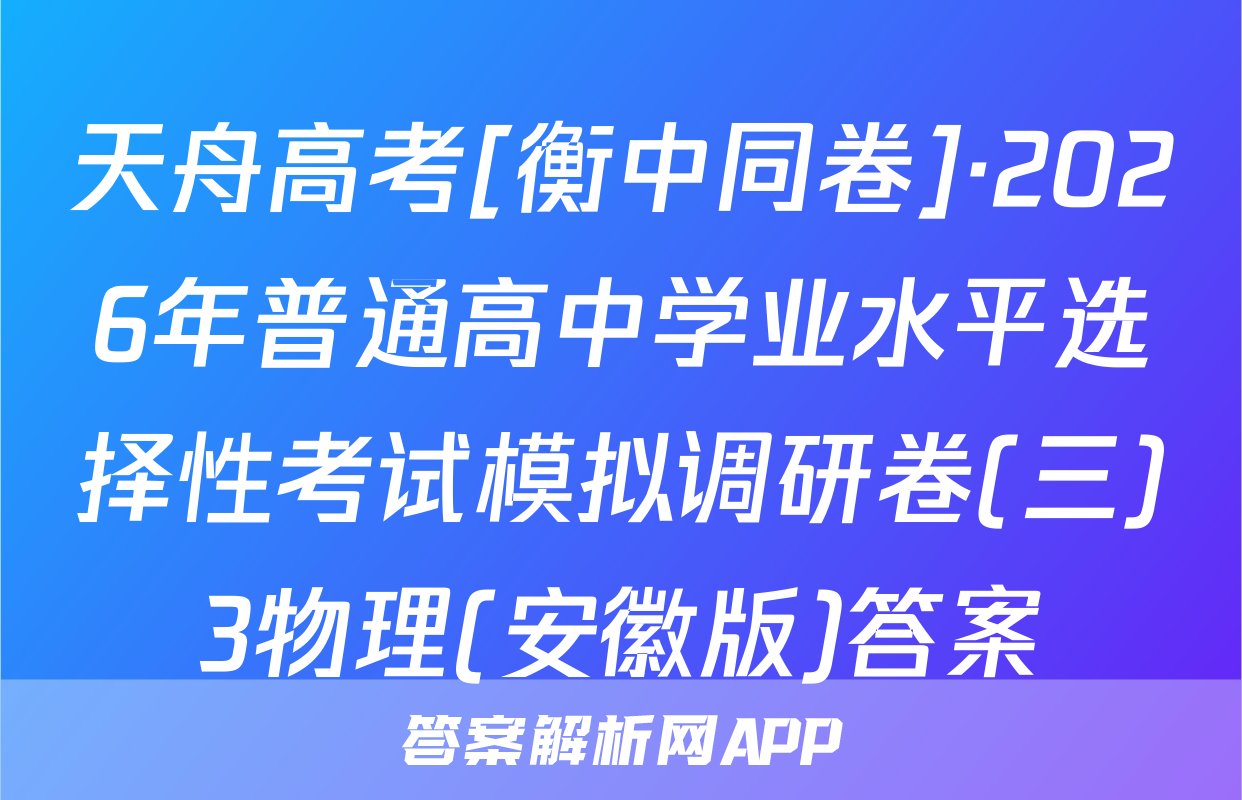 天舟高考[衡中同卷]·2026年普通高中学业水平选择性考试模拟调研卷(三)3物理(安徽版)答案