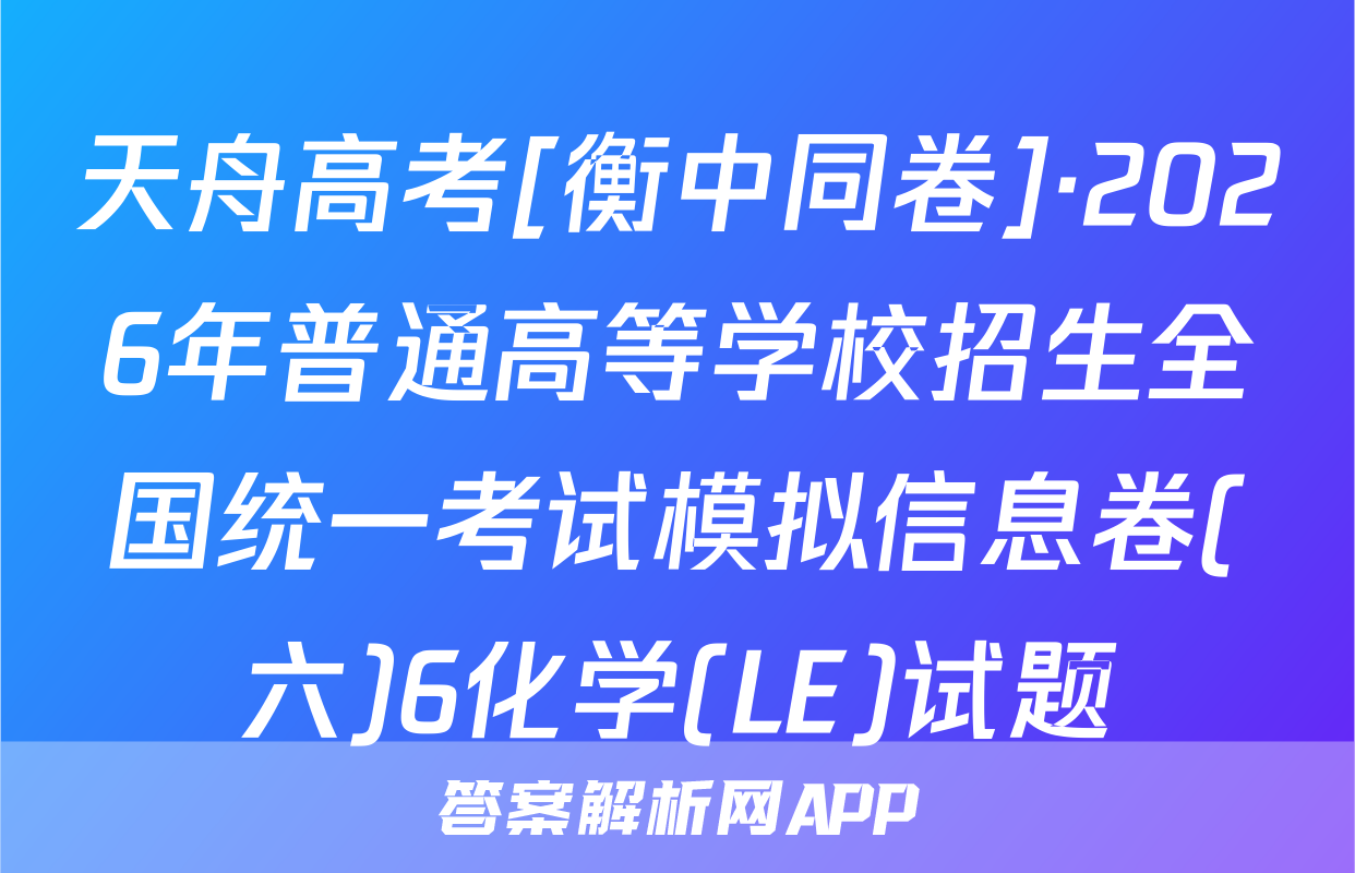 天舟高考[衡中同卷]·2026年普通高等学校招生全国统一考试模拟信息卷(六)6化学(LE)试题