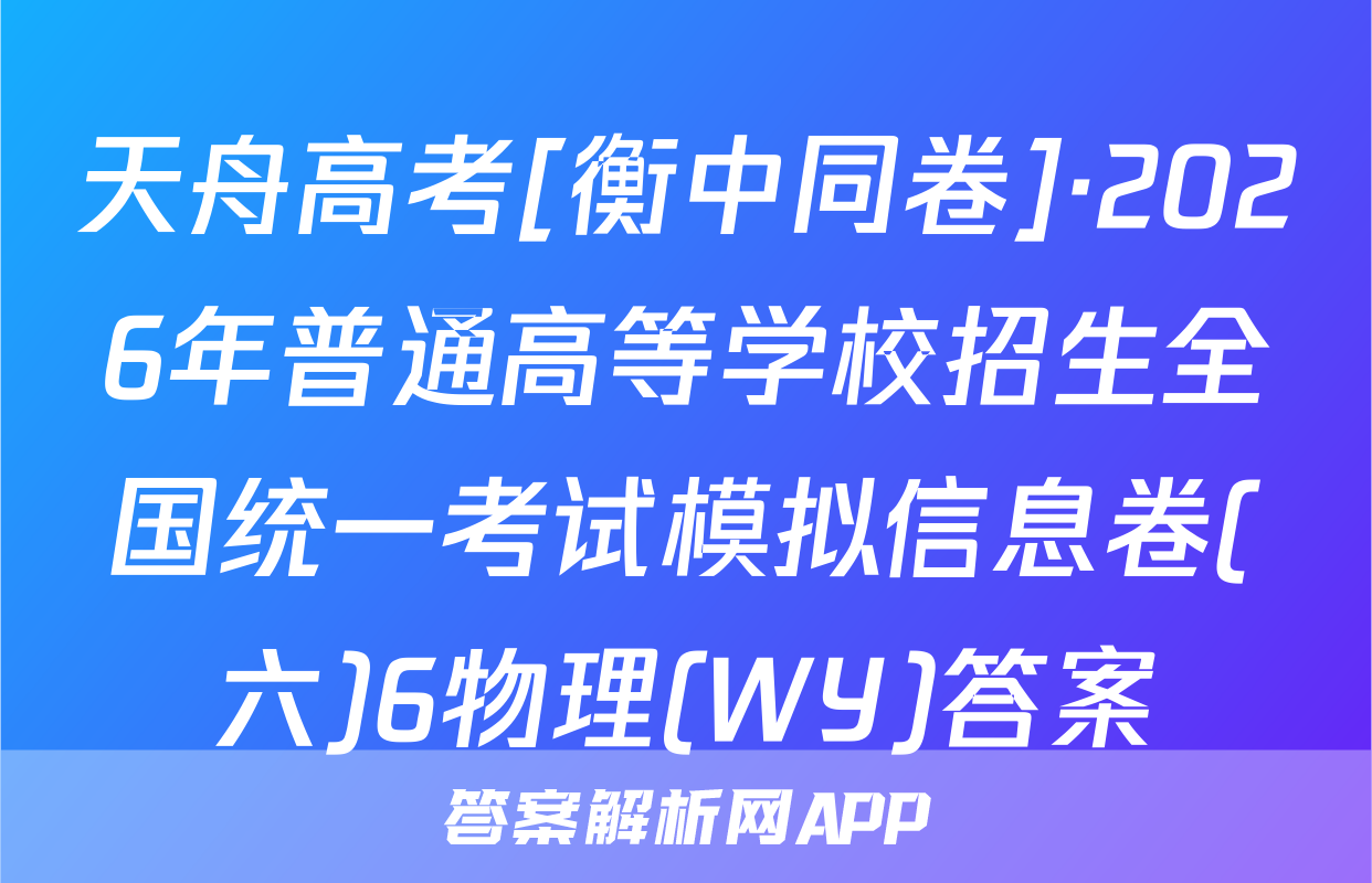 天舟高考[衡中同卷]·2026年普通高等学校招生全国统一考试模拟信息卷(六)6物理(WY)答案