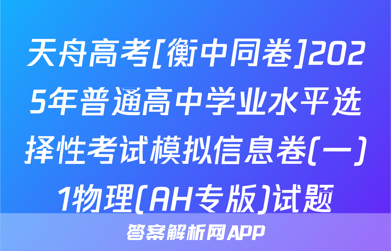 天舟高考[衡中同卷]2025年普通高中学业水平选择性考试模拟信息卷(一)1物理(AH专版)试题