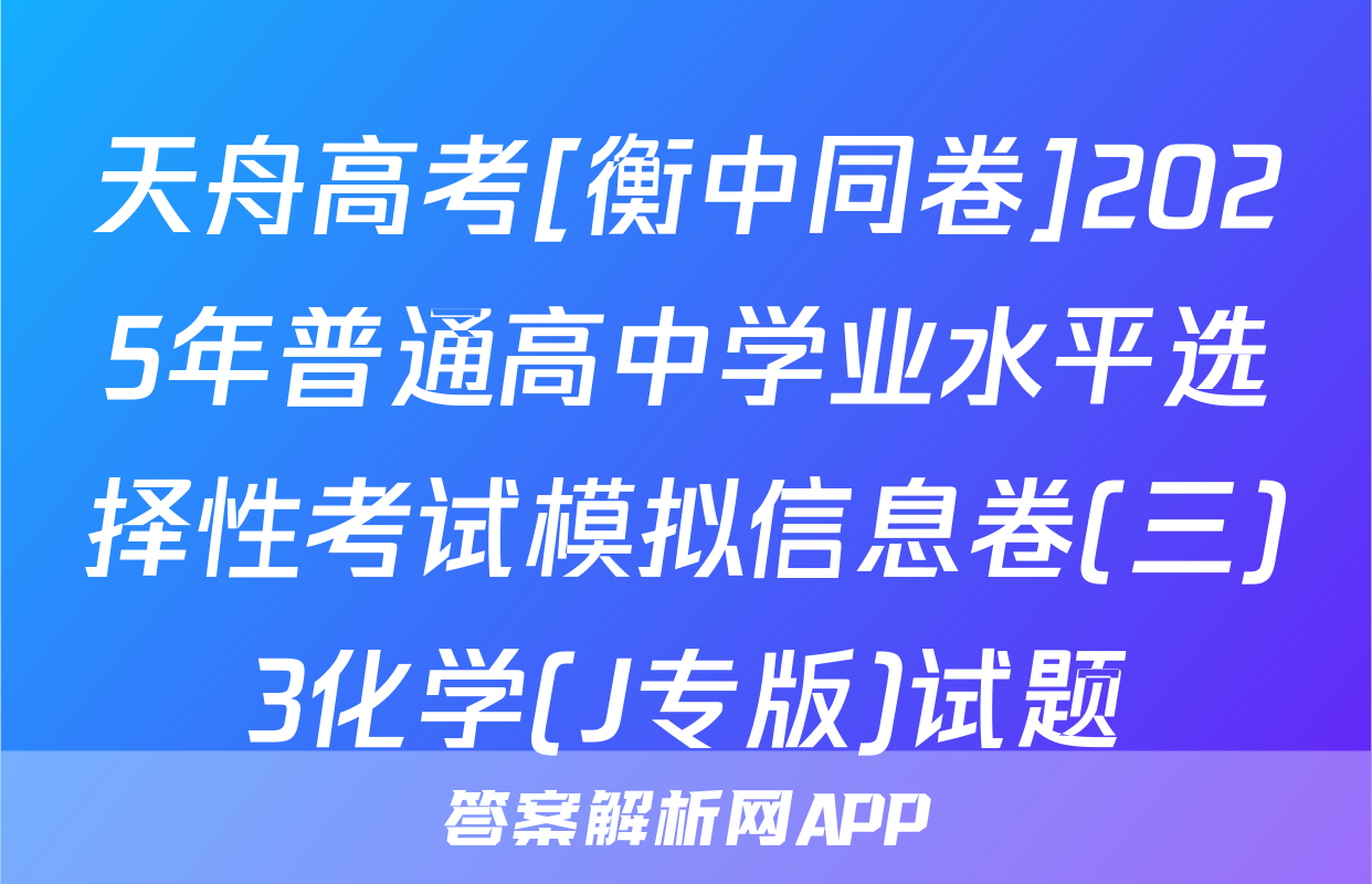 天舟高考[衡中同卷]2025年普通高中学业水平选择性考试模拟信息卷(三)3化学(J专版)试题