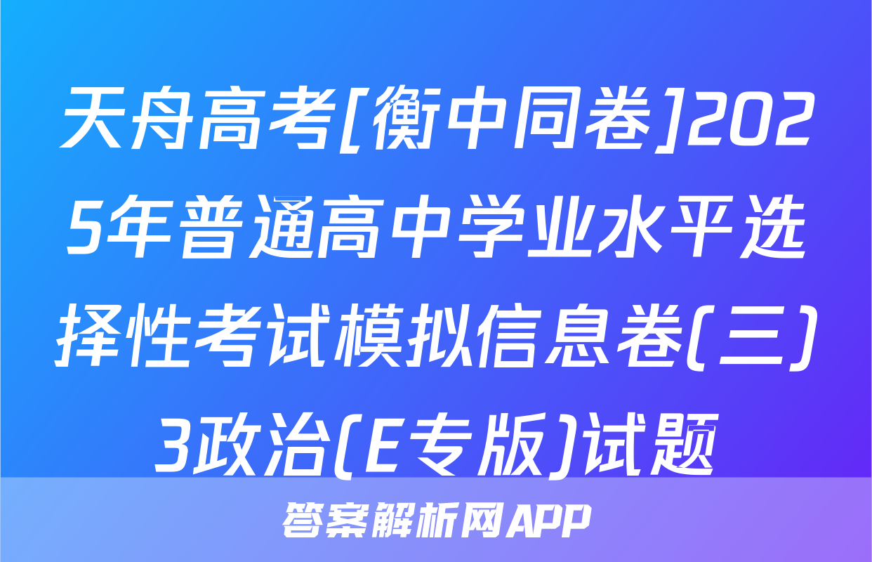 天舟高考[衡中同卷]2025年普通高中学业水平选择性考试模拟信息卷(三)3政治(E专版)试题