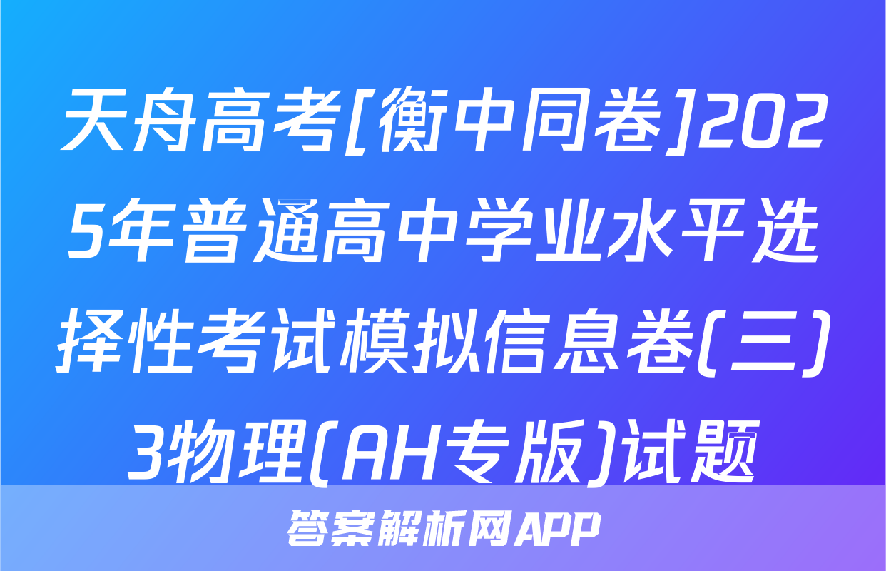 天舟高考[衡中同卷]2025年普通高中学业水平选择性考试模拟信息卷(三)3物理(AH专版)试题