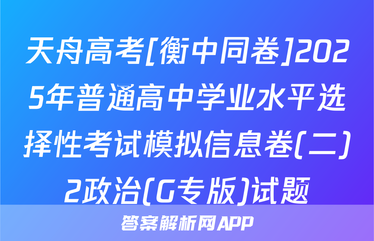 天舟高考[衡中同卷]2025年普通高中学业水平选择性考试模拟信息卷(二)2政治(G专版)试题