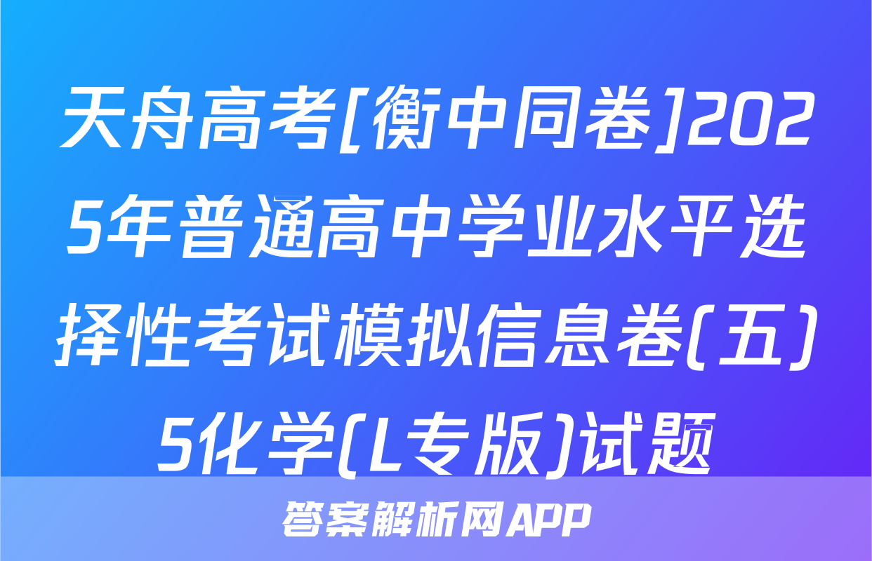 天舟高考[衡中同卷]2025年普通高中学业水平选择性考试模拟信息卷(五)5化学(L专版)试题