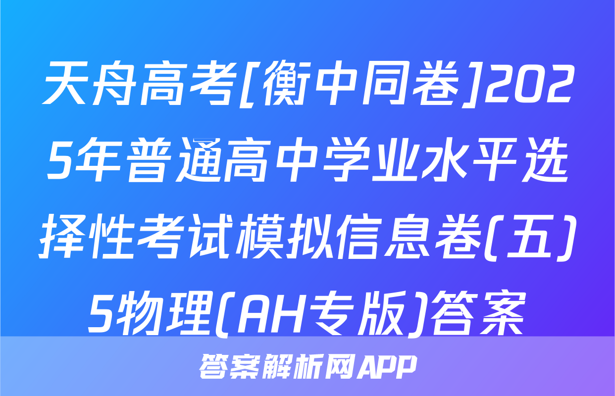 天舟高考[衡中同卷]2025年普通高中学业水平选择性考试模拟信息卷(五)5物理(AH专版)答案