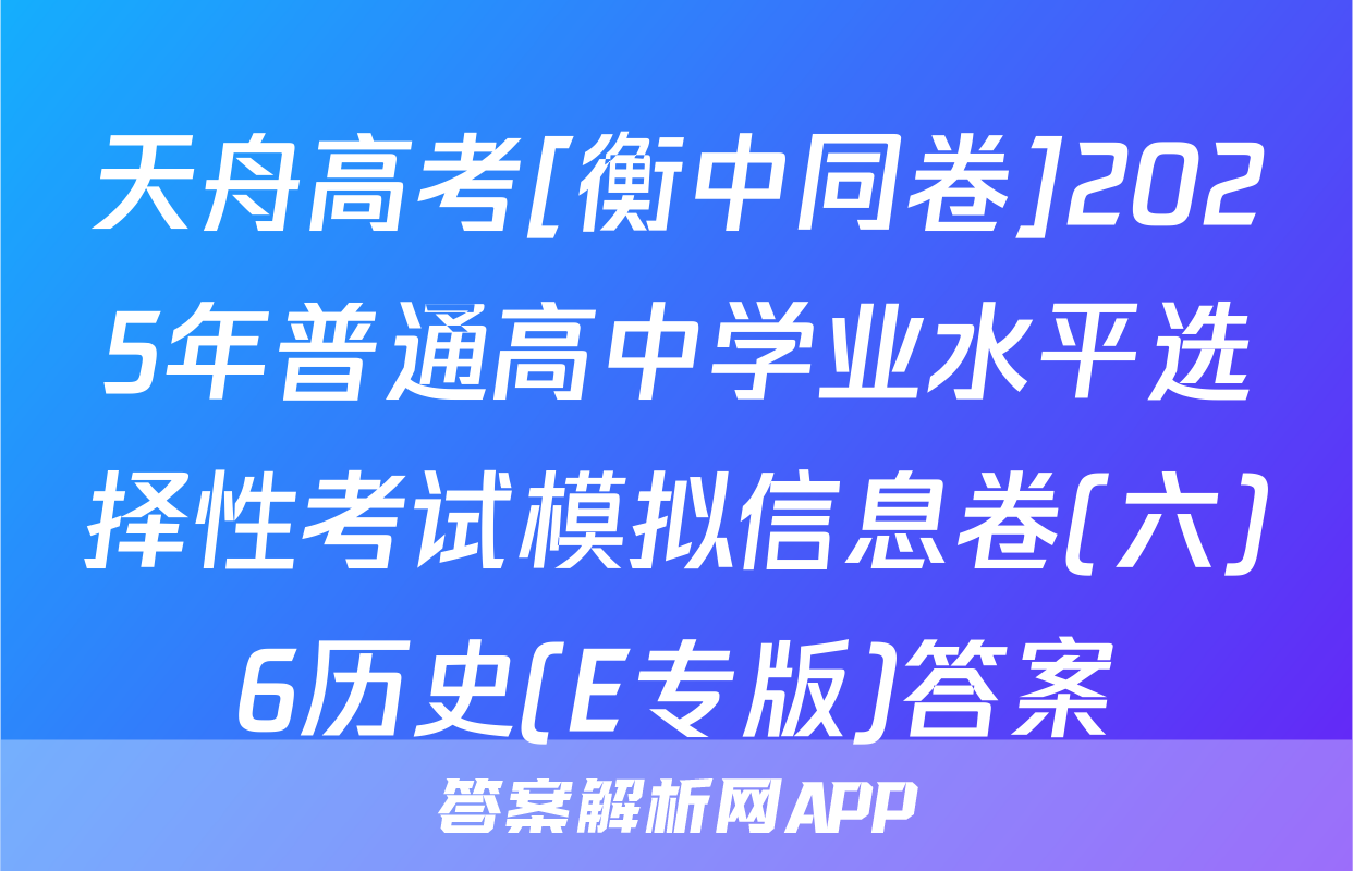 天舟高考[衡中同卷]2025年普通高中学业水平选择性考试模拟信息卷(六)6历史(E专版)答案