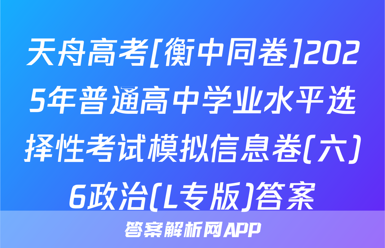 天舟高考[衡中同卷]2025年普通高中学业水平选择性考试模拟信息卷(六)6政治(L专版)答案