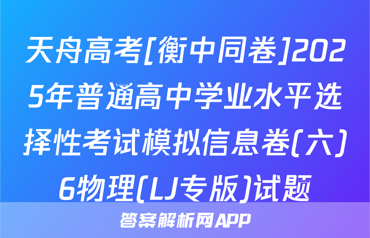 天舟高考[衡中同卷]2025年普通高中学业水平选择性考试模拟信息卷(六)6物理(LJ专版)试题