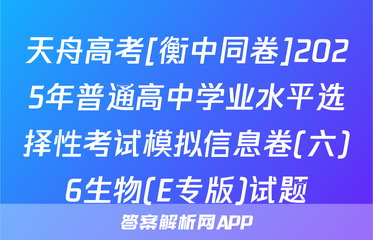 天舟高考[衡中同卷]2025年普通高中学业水平选择性考试模拟信息卷(六)6生物(E专版)试题
