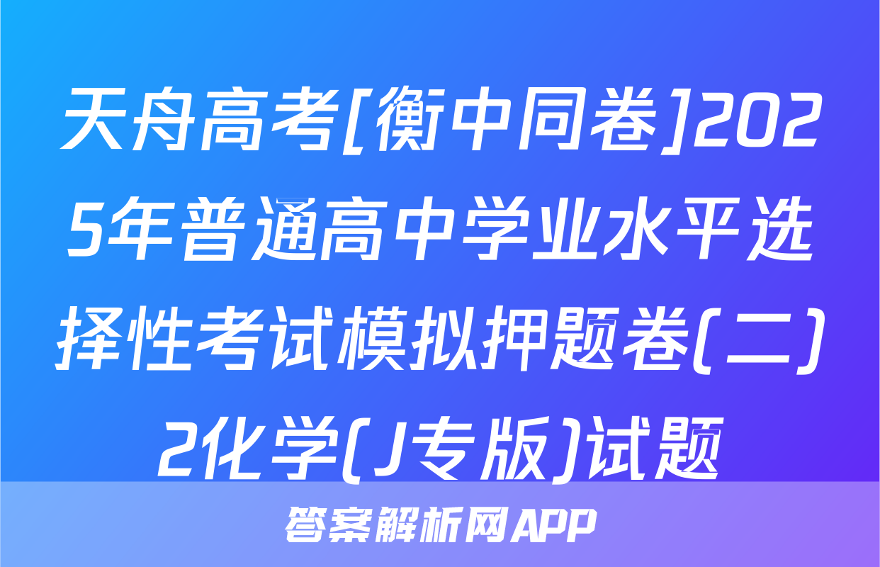 天舟高考[衡中同卷]2025年普通高中学业水平选择性考试模拟押题卷(二)2化学(J专版)试题