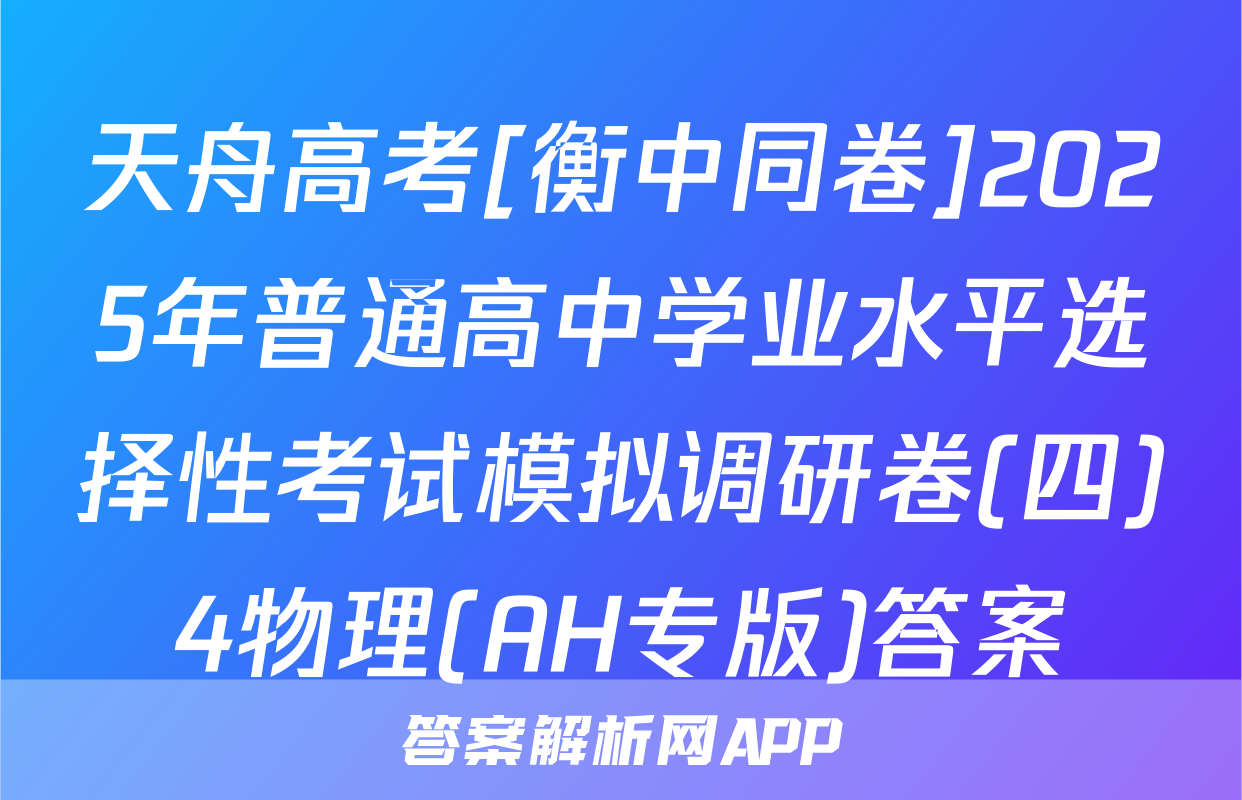 天舟高考[衡中同卷]2025年普通高中学业水平选择性考试模拟调研卷(四)4物理(AH专版)答案