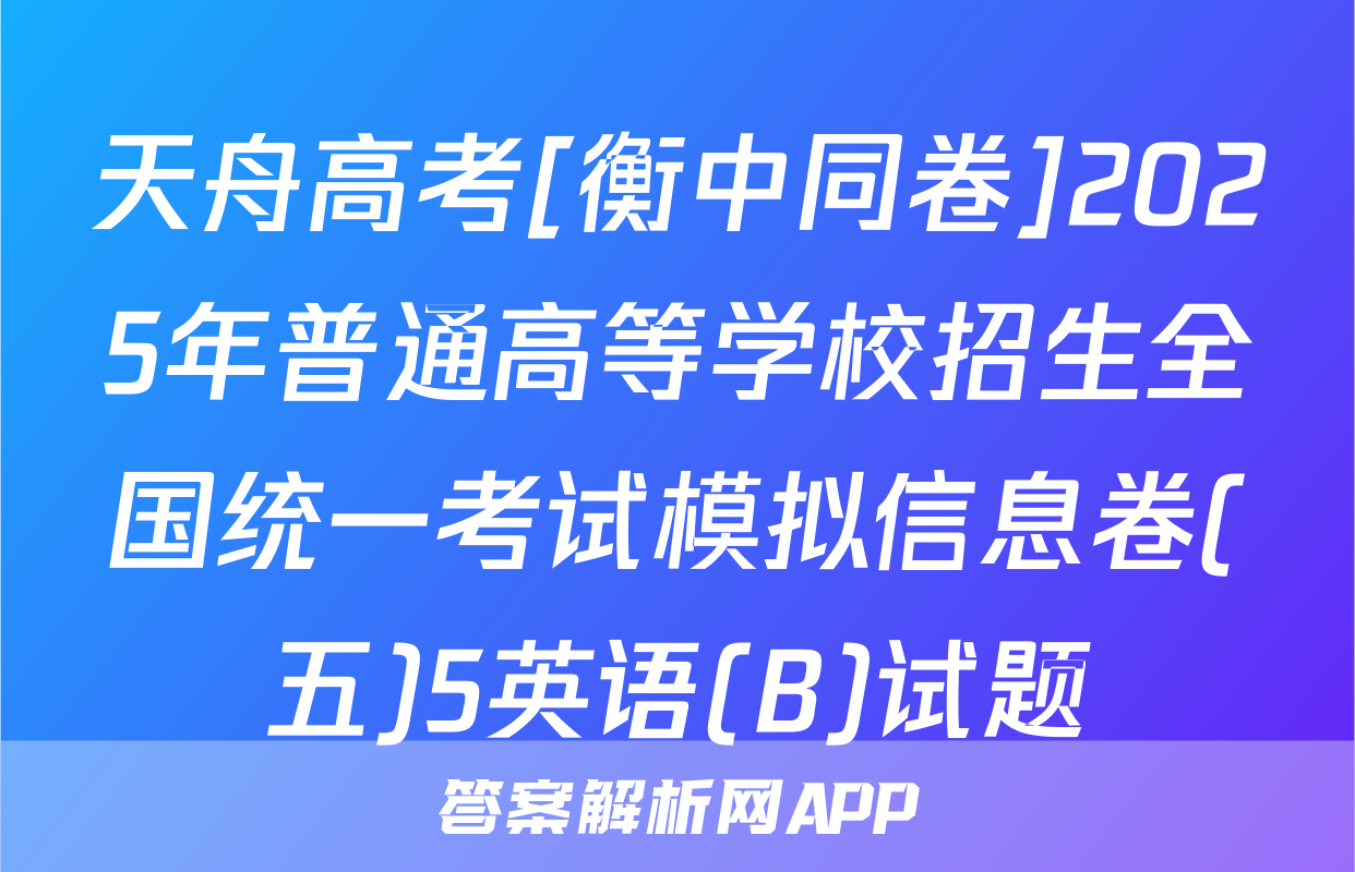 天舟高考[衡中同卷]2025年普通高等学校招生全国统一考试模拟信息卷(五)5英语(B)试题