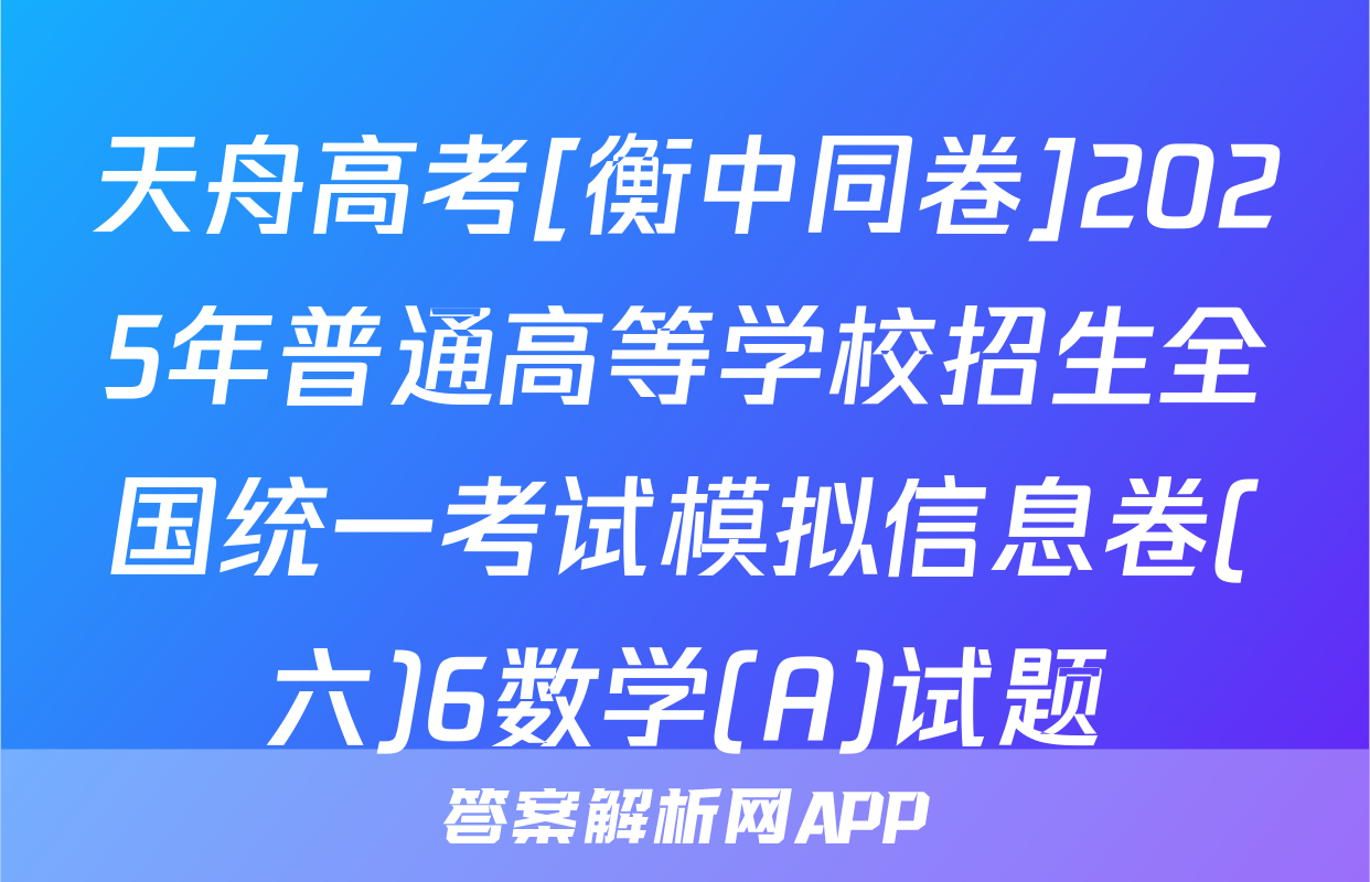 天舟高考[衡中同卷]2025年普通高等学校招生全国统一考试模拟信息卷(六)6数学(A)试题
