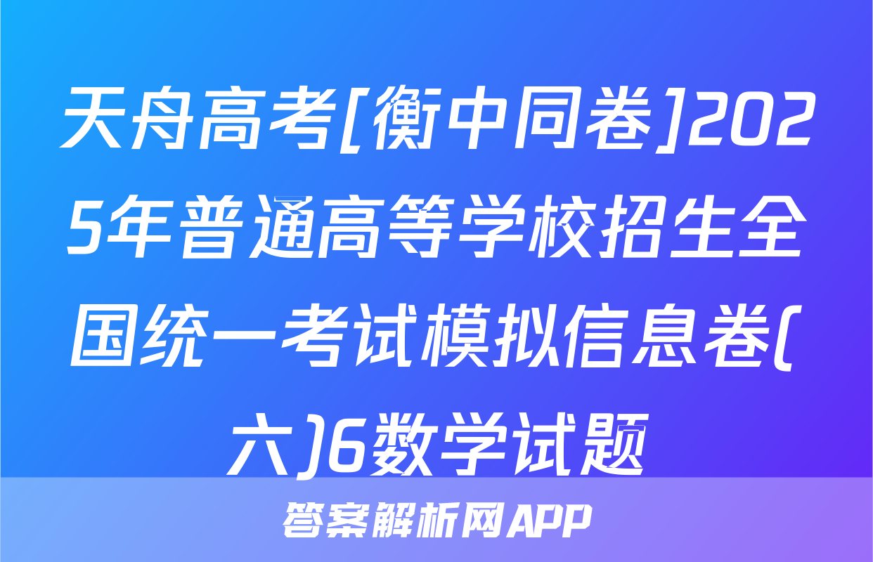 天舟高考[衡中同卷]2025年普通高等学校招生全国统一考试模拟信息卷(六)6数学试题