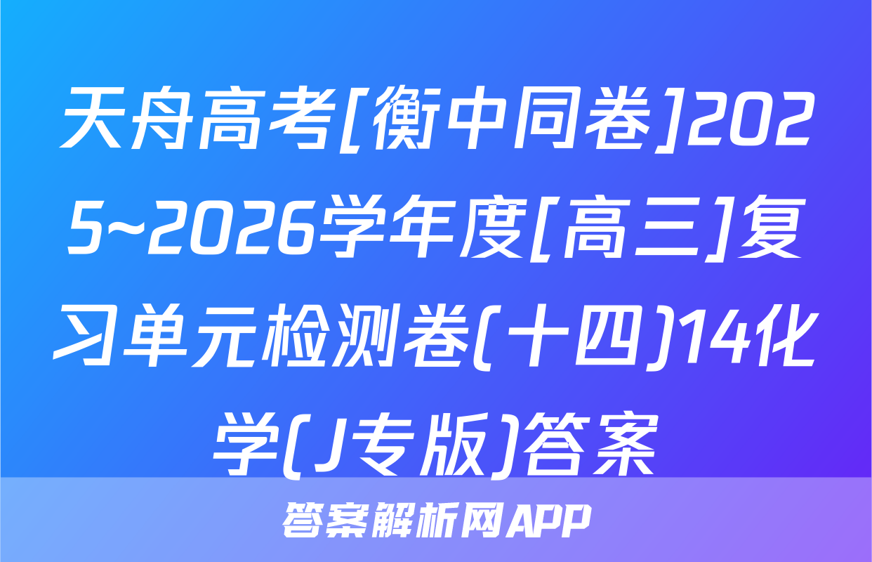 天舟高考[衡中同卷]2025~2026学年度[高三]复习单元检测卷(十四)14化学(J专版)答案