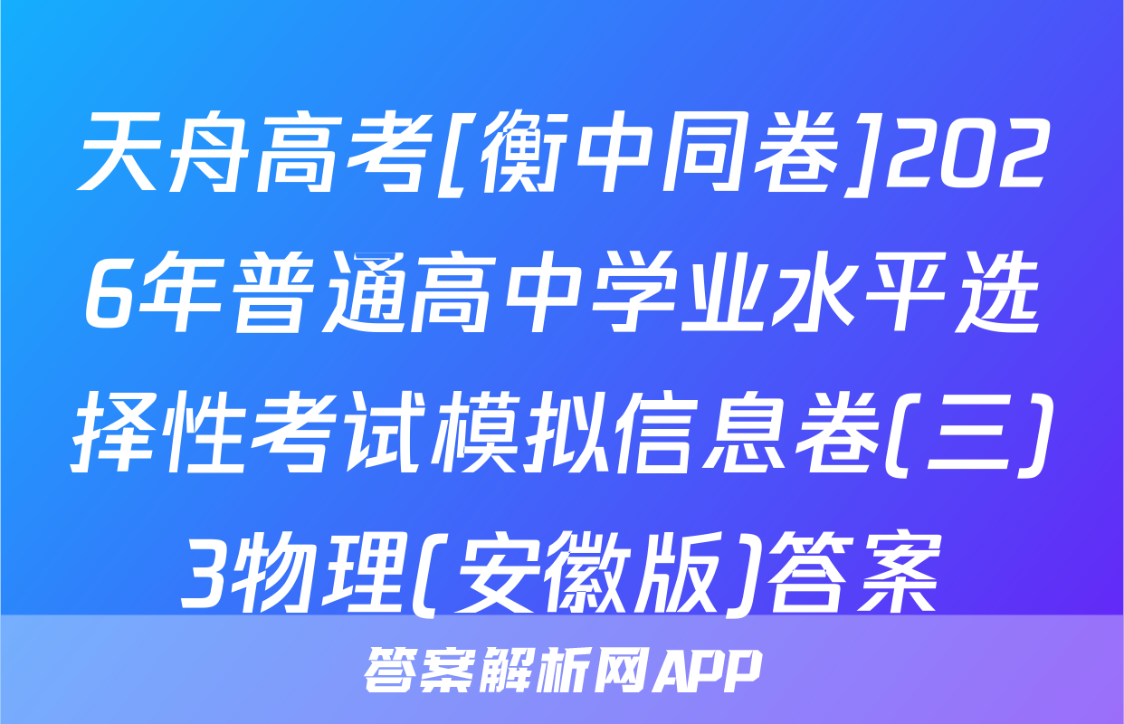 天舟高考[衡中同卷]2026年普通高中学业水平选择性考试模拟信息卷(三)3物理(安徽版)答案