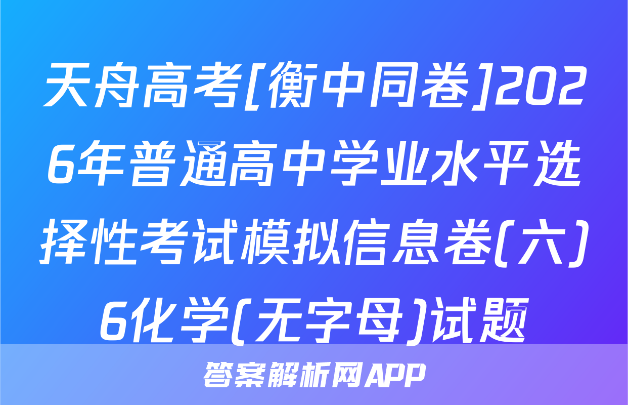 天舟高考[衡中同卷]2026年普通高中学业水平选择性考试模拟信息卷(六)6化学(无字母)试题