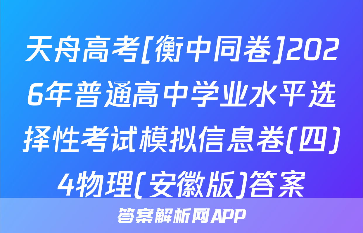 天舟高考[衡中同卷]2026年普通高中学业水平选择性考试模拟信息卷(四)4物理(安徽版)答案