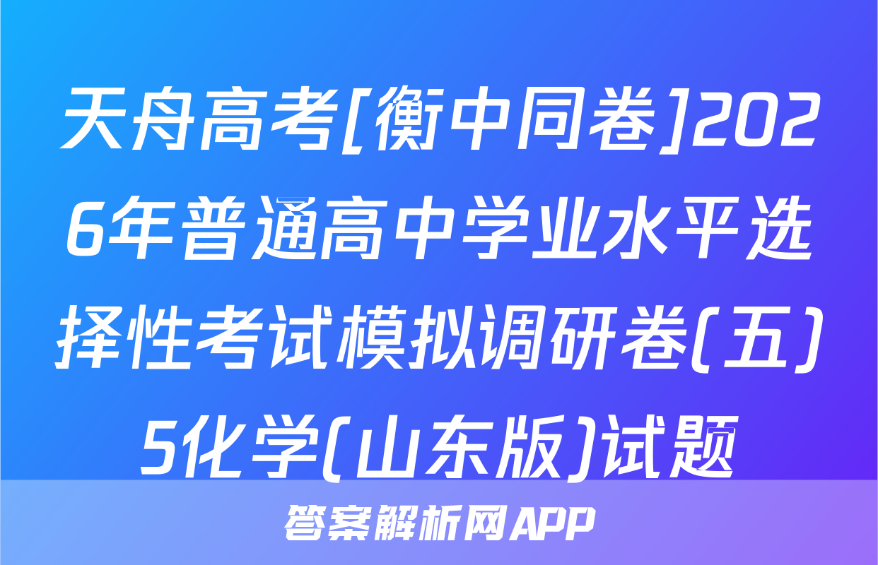 天舟高考[衡中同卷]2026年普通高中学业水平选择性考试模拟调研卷(五)5化学(山东版)试题