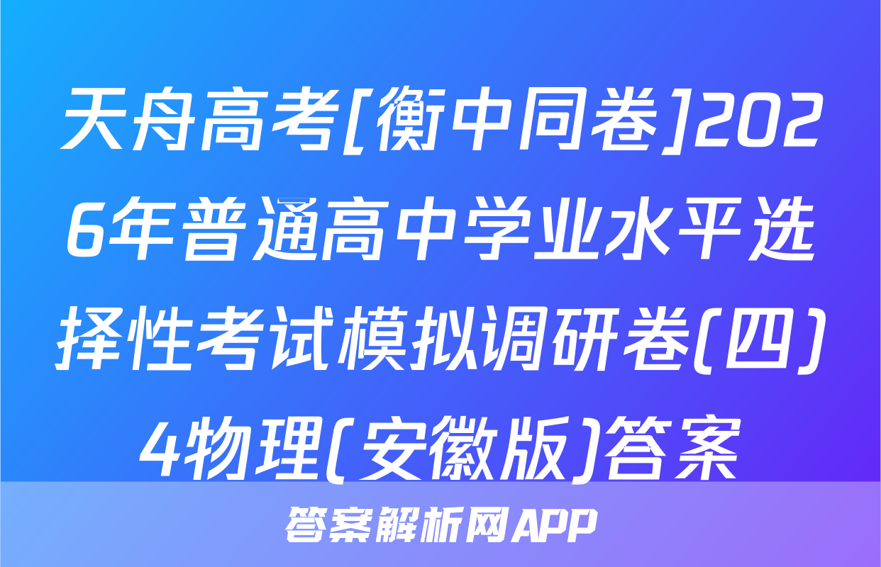 天舟高考[衡中同卷]2026年普通高中学业水平选择性考试模拟调研卷(四)4物理(安徽版)答案