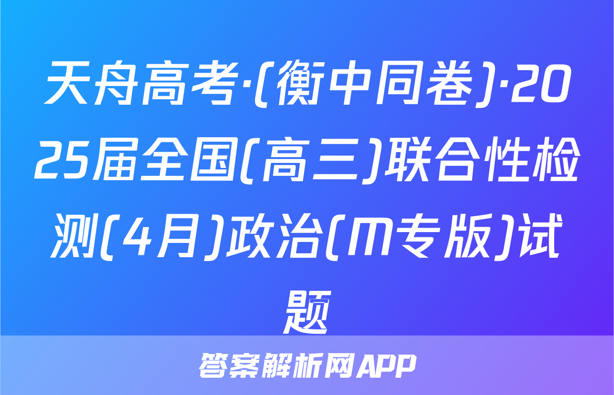 天舟高考·(衡中同卷)·2025届全国(高三)联合性检测(4月)政治(M专版)试题