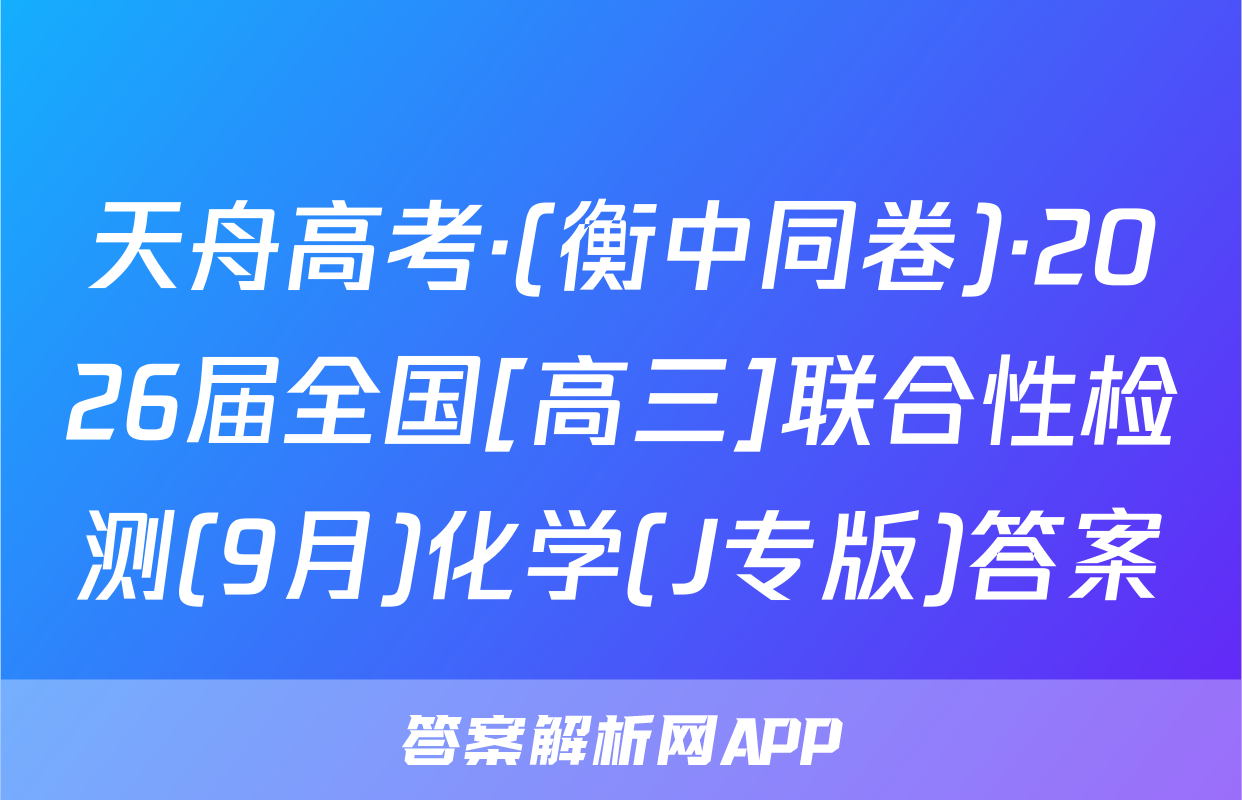 天舟高考·(衡中同卷)·2026届全国[高三]联合性检测(9月)化学(J专版)答案