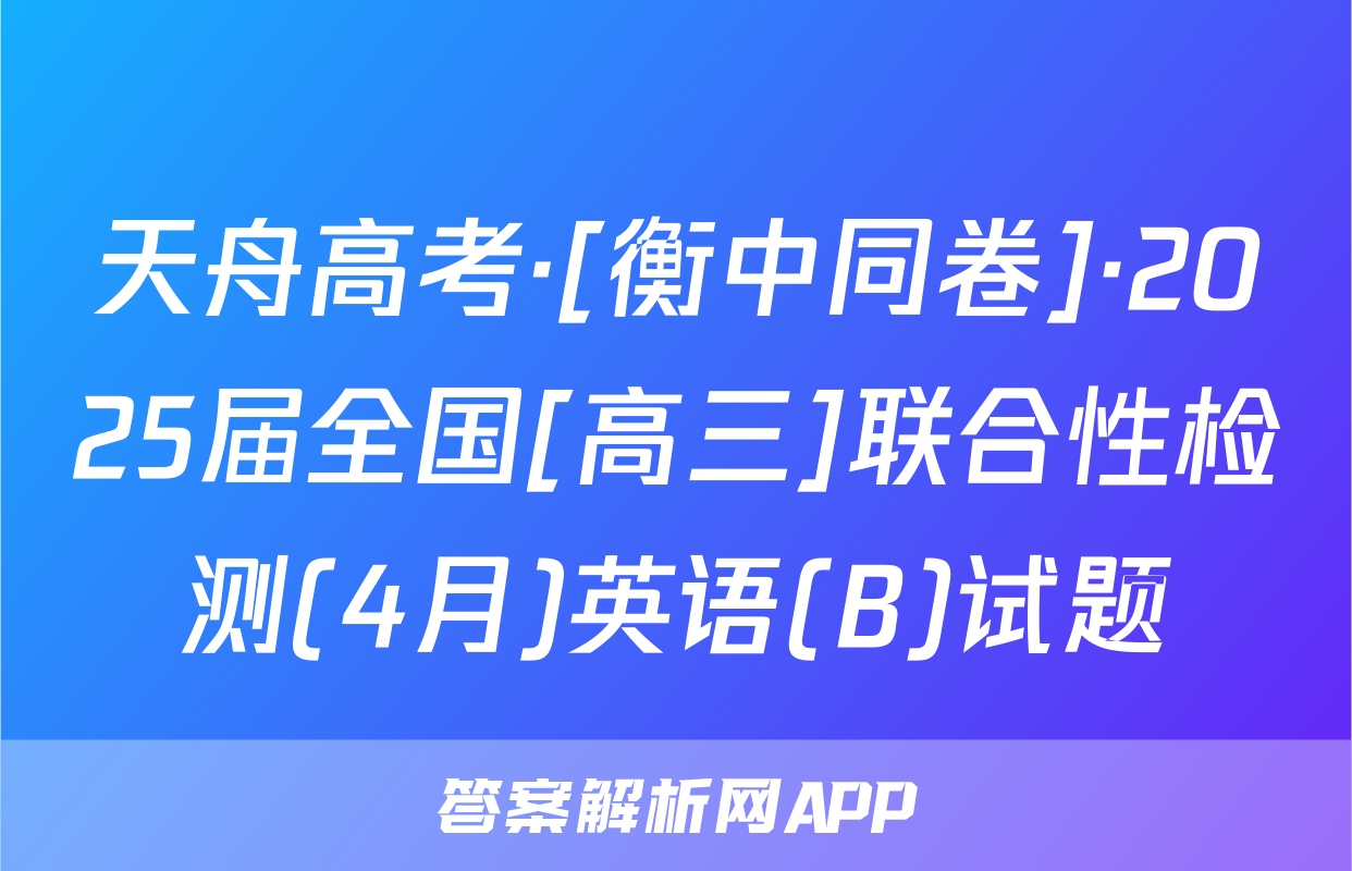 天舟高考·[衡中同卷]·2025届全国[高三]联合性检测(4月)英语(B)试题