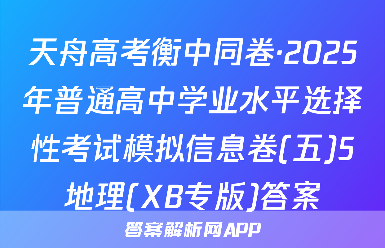 天舟高考衡中同卷·2025年普通高中学业水平选择性考试模拟信息卷(五)5地理(XB专版)答案