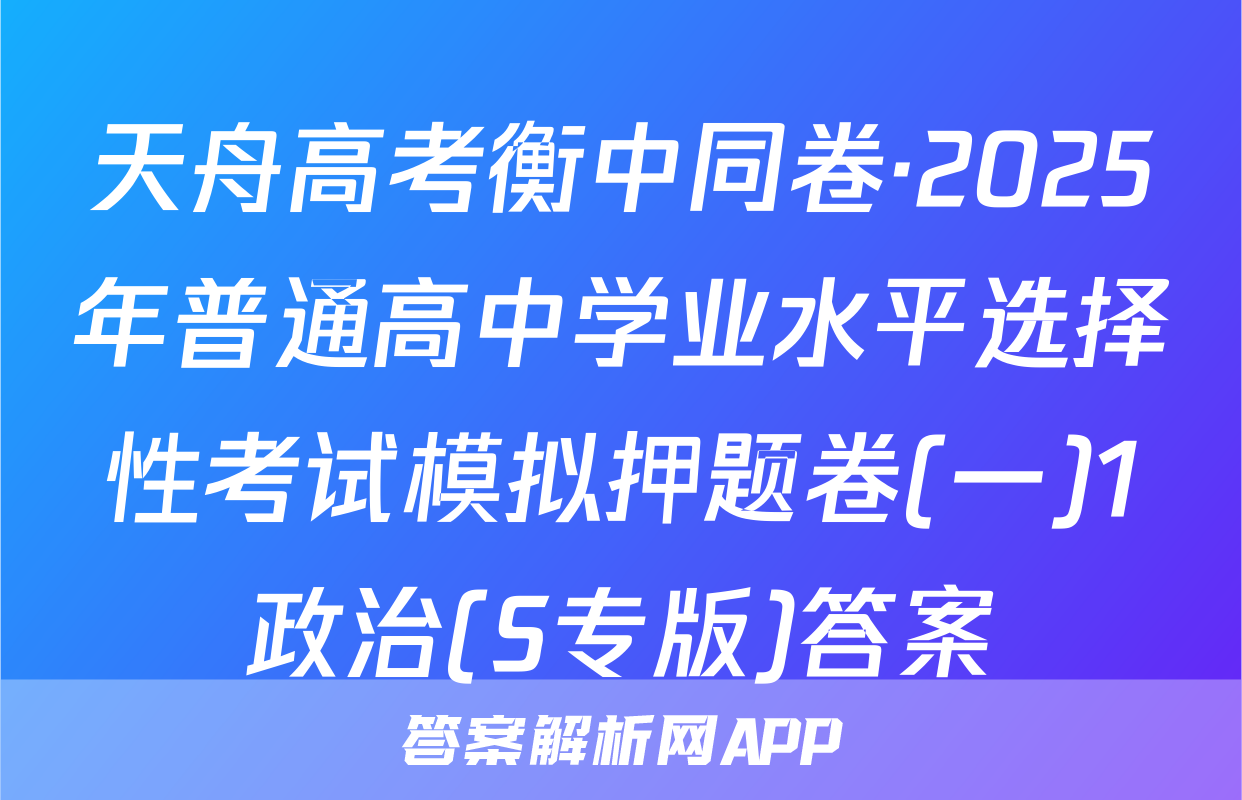 天舟高考衡中同卷·2025年普通高中学业水平选择性考试模拟押题卷(一)1政治(S专版)答案